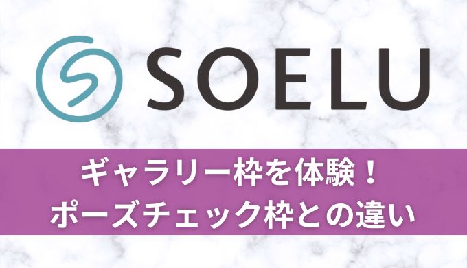 SOELU(ソエル)ギャラリー枠を体験！ポーズチェック枠とどっちがおすすめ？